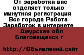 От заработка вас отделяет только 5 минутная регистрация  - Все города Работа » Заработок в интернете   . Амурская обл.,Благовещенск г.